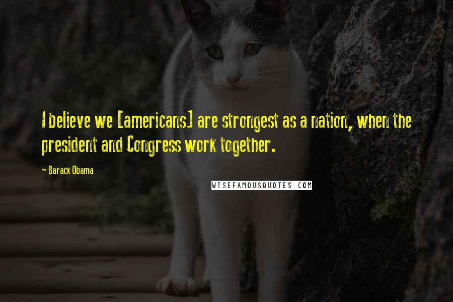 Barack Obama Quotes: I believe we [americans] are strongest as a nation, when the president and Congress work together.