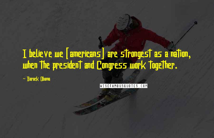 Barack Obama Quotes: I believe we [americans] are strongest as a nation, when the president and Congress work together.