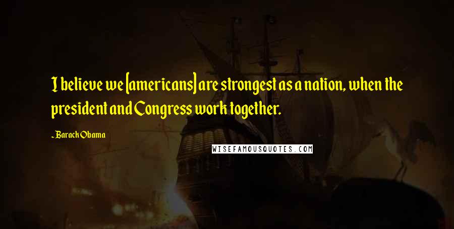 Barack Obama Quotes: I believe we [americans] are strongest as a nation, when the president and Congress work together.