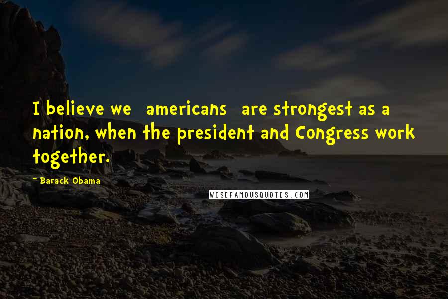 Barack Obama Quotes: I believe we [americans] are strongest as a nation, when the president and Congress work together.