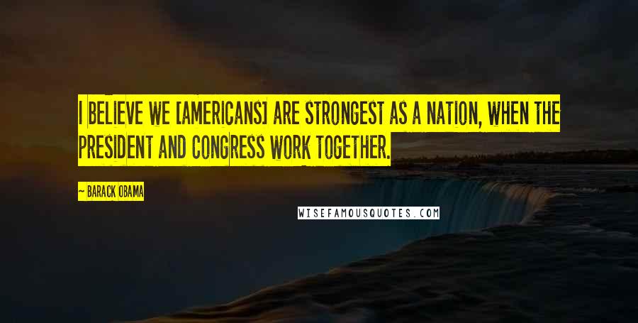 Barack Obama Quotes: I believe we [americans] are strongest as a nation, when the president and Congress work together.