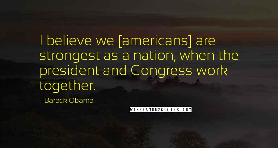 Barack Obama Quotes: I believe we [americans] are strongest as a nation, when the president and Congress work together.