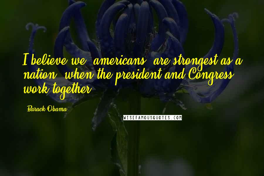 Barack Obama Quotes: I believe we [americans] are strongest as a nation, when the president and Congress work together.