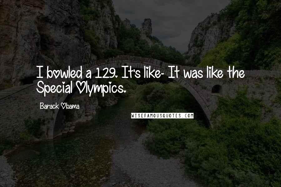 Barack Obama Quotes: I bowled a 129. It's like- It was like the Special Olympics.