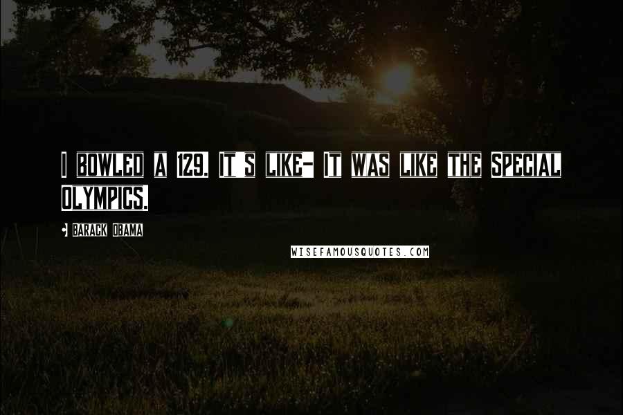 Barack Obama Quotes: I bowled a 129. It's like- It was like the Special Olympics.
