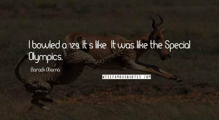 Barack Obama Quotes: I bowled a 129. It's like- It was like the Special Olympics.