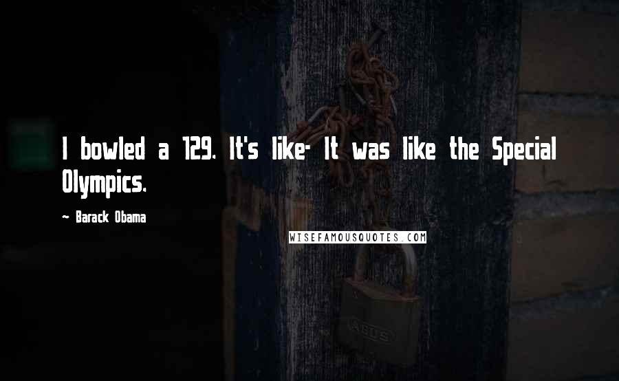 Barack Obama Quotes: I bowled a 129. It's like- It was like the Special Olympics.
