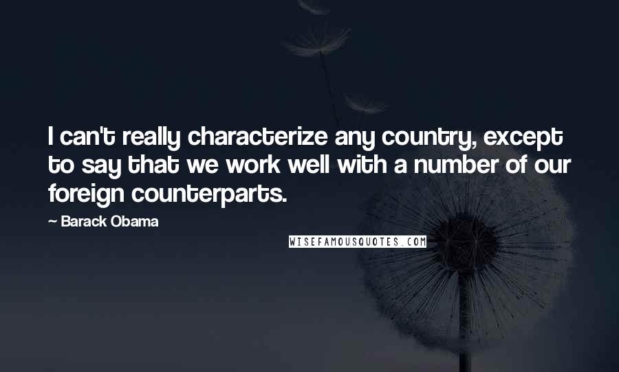 Barack Obama Quotes: I can't really characterize any country, except to say that we work well with a number of our foreign counterparts.