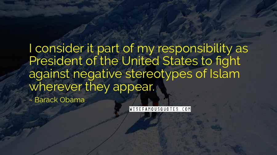 Barack Obama Quotes: I consider it part of my responsibility as President of the United States to fight against negative stereotypes of Islam wherever they appear.