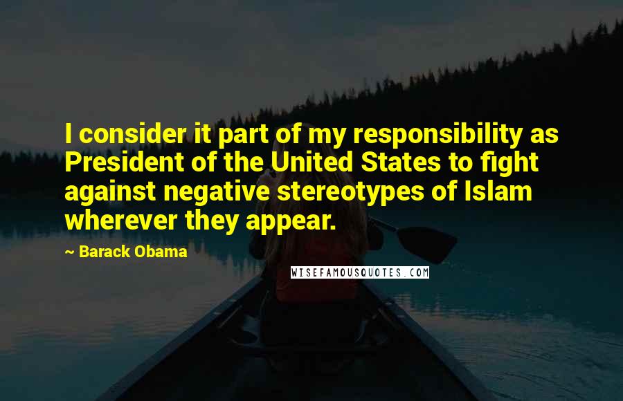 Barack Obama Quotes: I consider it part of my responsibility as President of the United States to fight against negative stereotypes of Islam wherever they appear.