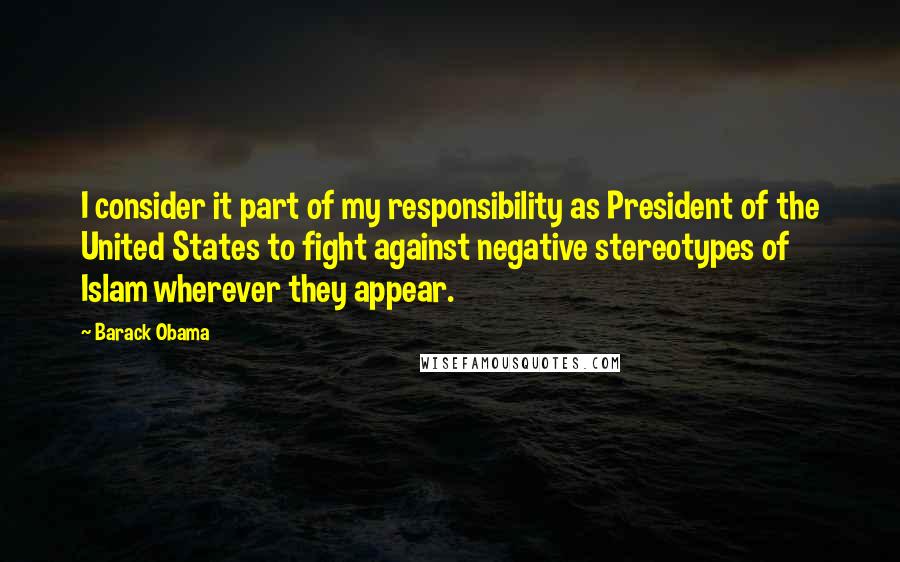 Barack Obama Quotes: I consider it part of my responsibility as President of the United States to fight against negative stereotypes of Islam wherever they appear.