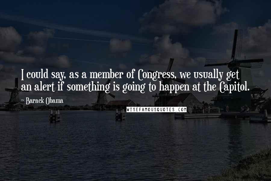 Barack Obama Quotes: I could say, as a member of Congress, we usually get an alert if something is going to happen at the Capitol.