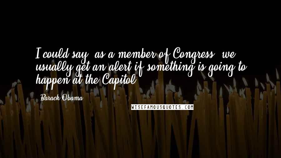 Barack Obama Quotes: I could say, as a member of Congress, we usually get an alert if something is going to happen at the Capitol.