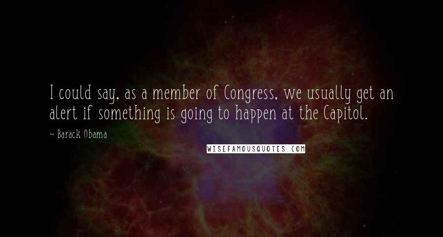 Barack Obama Quotes: I could say, as a member of Congress, we usually get an alert if something is going to happen at the Capitol.