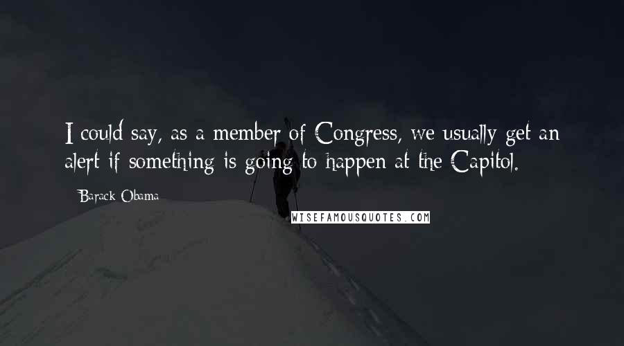 Barack Obama Quotes: I could say, as a member of Congress, we usually get an alert if something is going to happen at the Capitol.