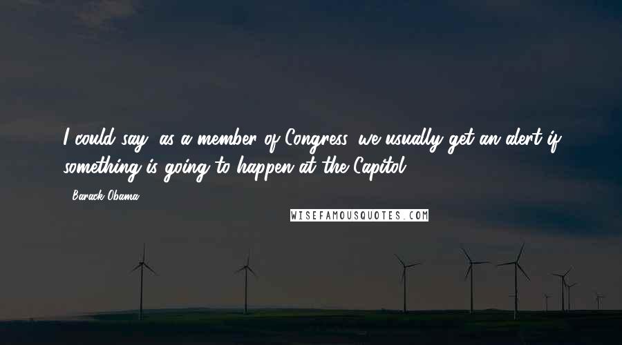 Barack Obama Quotes: I could say, as a member of Congress, we usually get an alert if something is going to happen at the Capitol.