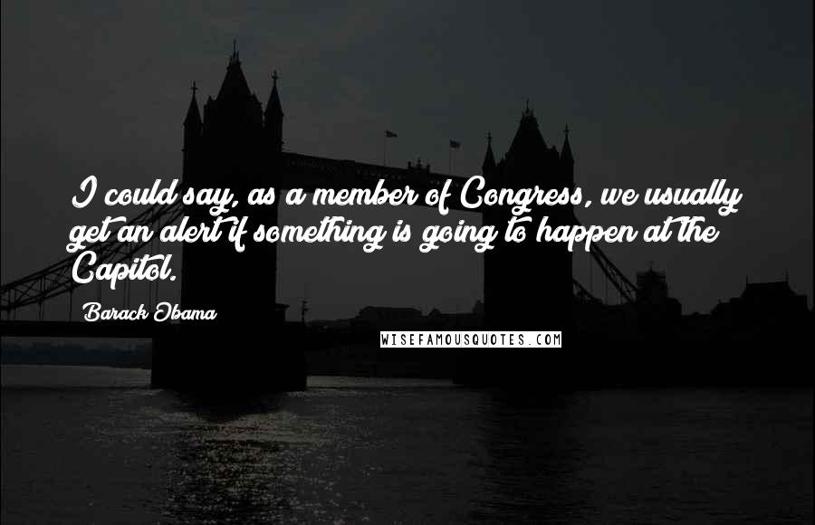 Barack Obama Quotes: I could say, as a member of Congress, we usually get an alert if something is going to happen at the Capitol.