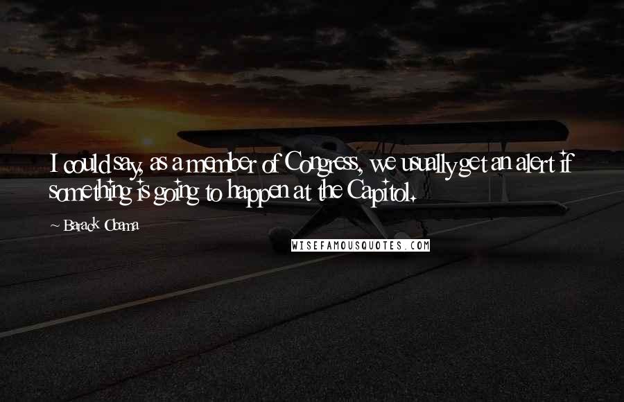 Barack Obama Quotes: I could say, as a member of Congress, we usually get an alert if something is going to happen at the Capitol.