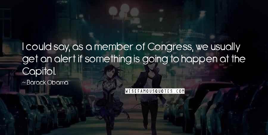 Barack Obama Quotes: I could say, as a member of Congress, we usually get an alert if something is going to happen at the Capitol.