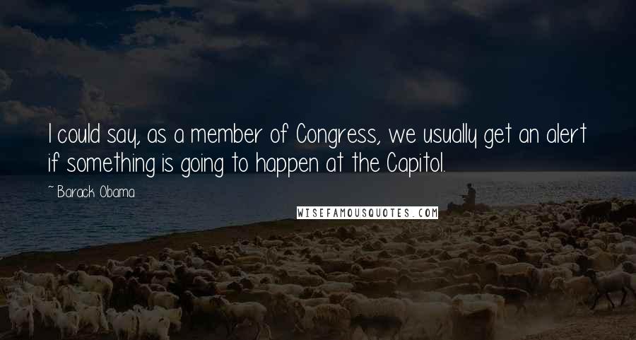 Barack Obama Quotes: I could say, as a member of Congress, we usually get an alert if something is going to happen at the Capitol.