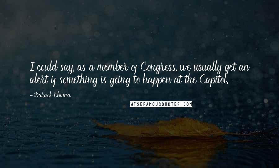 Barack Obama Quotes: I could say, as a member of Congress, we usually get an alert if something is going to happen at the Capitol.