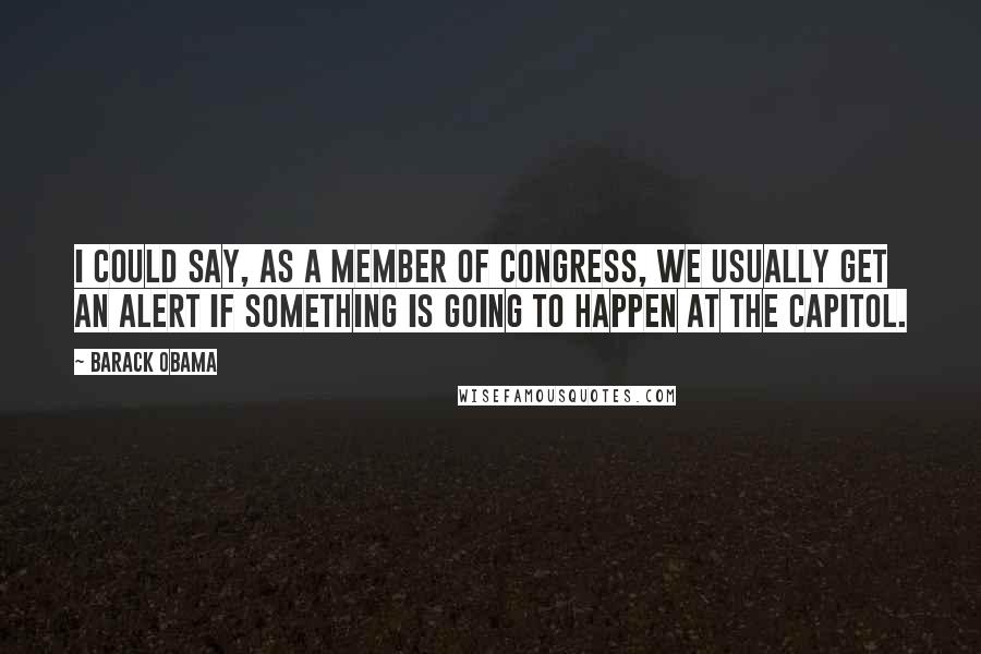 Barack Obama Quotes: I could say, as a member of Congress, we usually get an alert if something is going to happen at the Capitol.