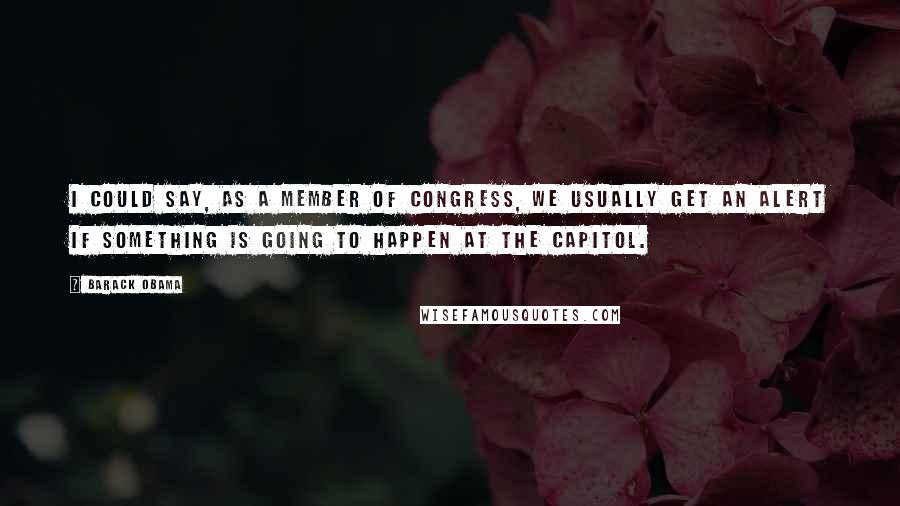 Barack Obama Quotes: I could say, as a member of Congress, we usually get an alert if something is going to happen at the Capitol.