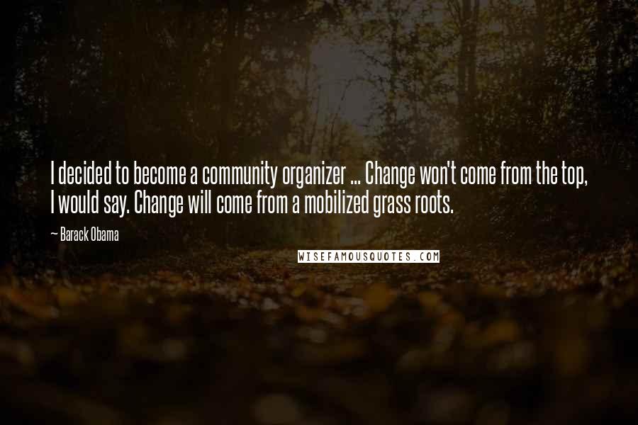 Barack Obama Quotes: I decided to become a community organizer ... Change won't come from the top, I would say. Change will come from a mobilized grass roots.