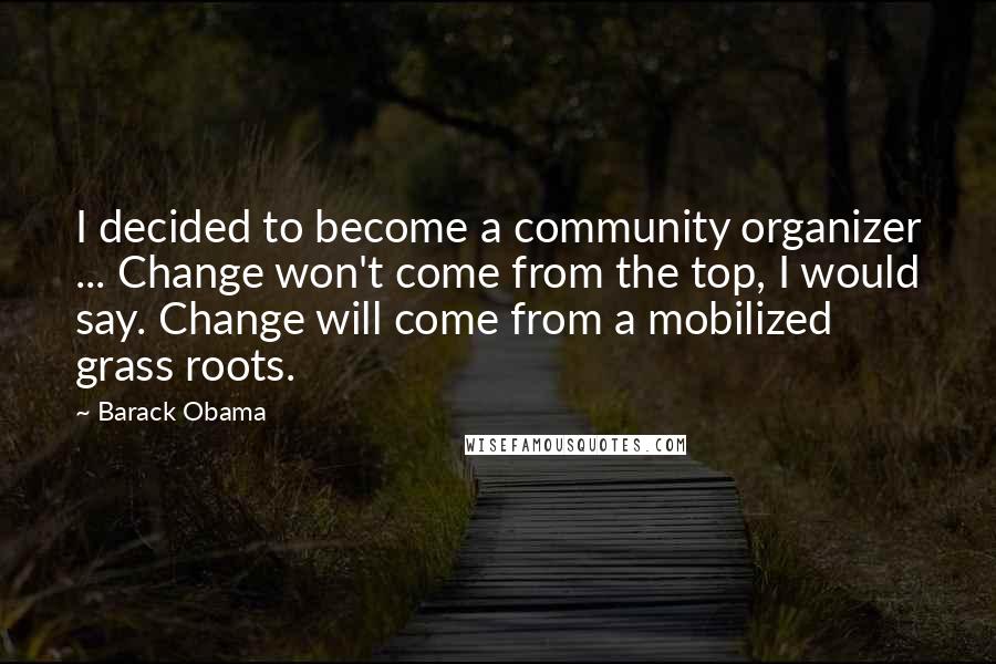 Barack Obama Quotes: I decided to become a community organizer ... Change won't come from the top, I would say. Change will come from a mobilized grass roots.