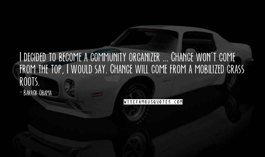 Barack Obama Quotes: I decided to become a community organizer ... Change won't come from the top, I would say. Change will come from a mobilized grass roots.