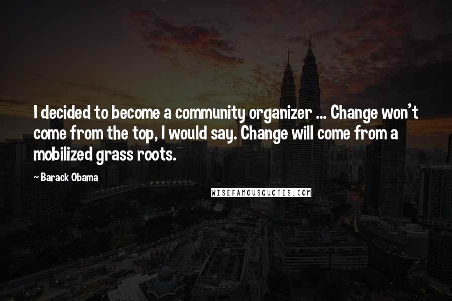 Barack Obama Quotes: I decided to become a community organizer ... Change won't come from the top, I would say. Change will come from a mobilized grass roots.