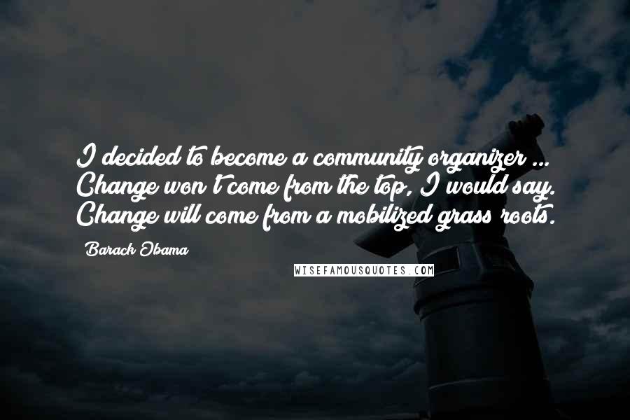 Barack Obama Quotes: I decided to become a community organizer ... Change won't come from the top, I would say. Change will come from a mobilized grass roots.