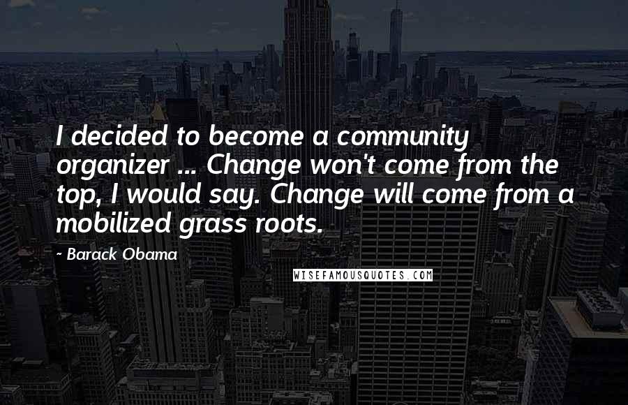 Barack Obama Quotes: I decided to become a community organizer ... Change won't come from the top, I would say. Change will come from a mobilized grass roots.