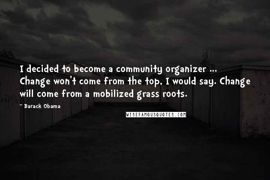 Barack Obama Quotes: I decided to become a community organizer ... Change won't come from the top, I would say. Change will come from a mobilized grass roots.