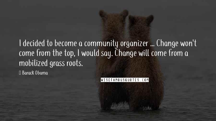 Barack Obama Quotes: I decided to become a community organizer ... Change won't come from the top, I would say. Change will come from a mobilized grass roots.