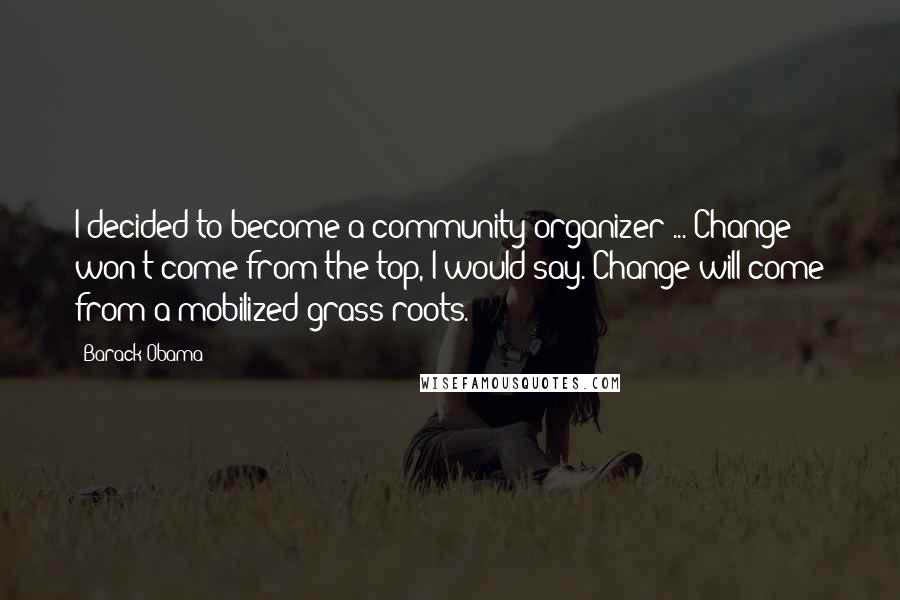 Barack Obama Quotes: I decided to become a community organizer ... Change won't come from the top, I would say. Change will come from a mobilized grass roots.
