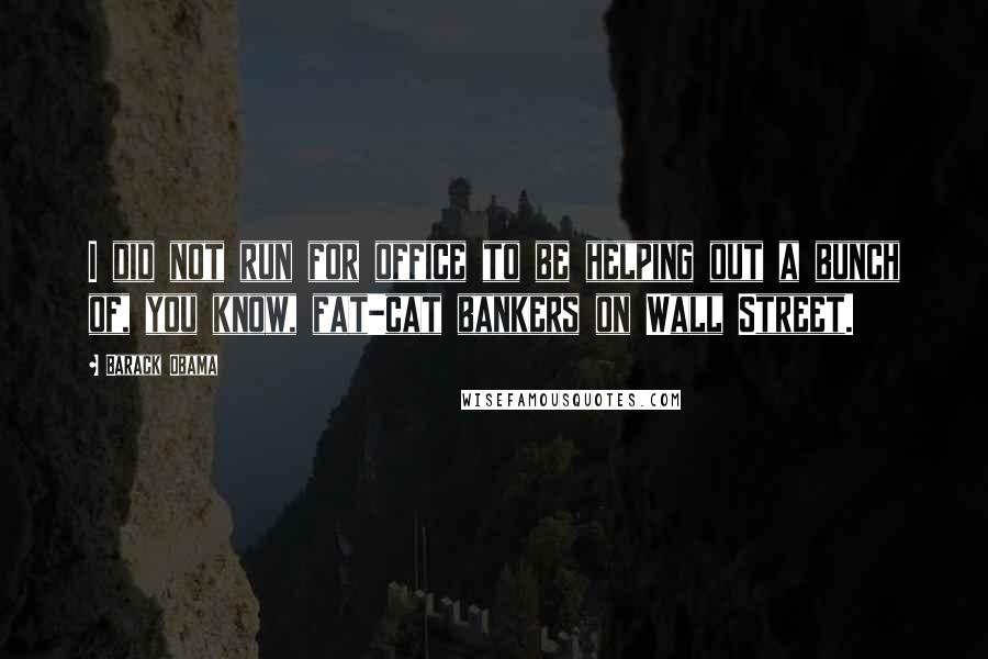 Barack Obama Quotes: I did not run for office to be helping out a bunch of, you know, fat-cat bankers on Wall Street.