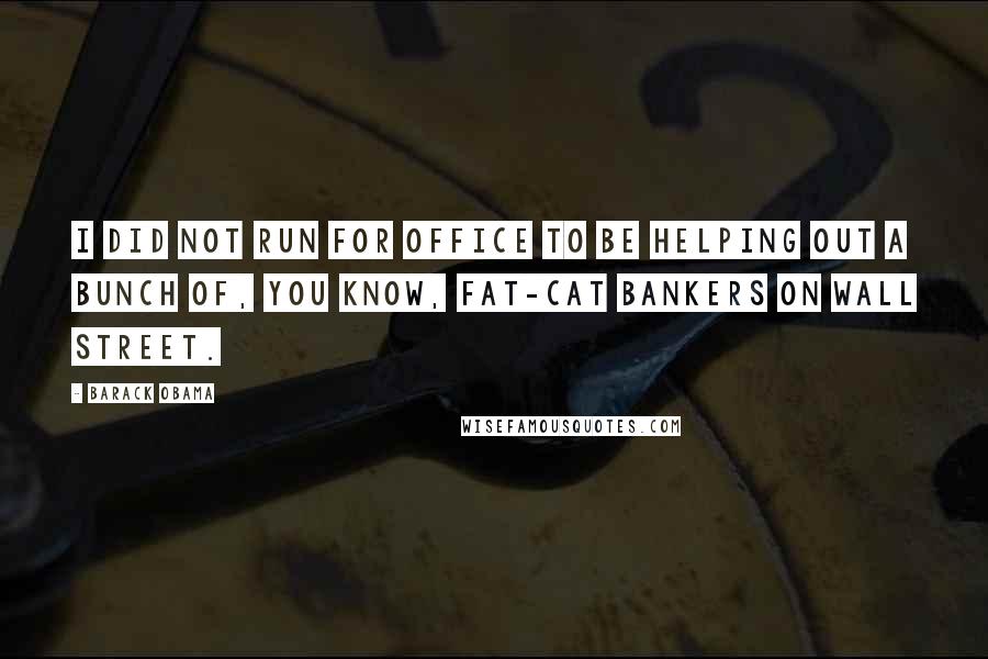 Barack Obama Quotes: I did not run for office to be helping out a bunch of, you know, fat-cat bankers on Wall Street.