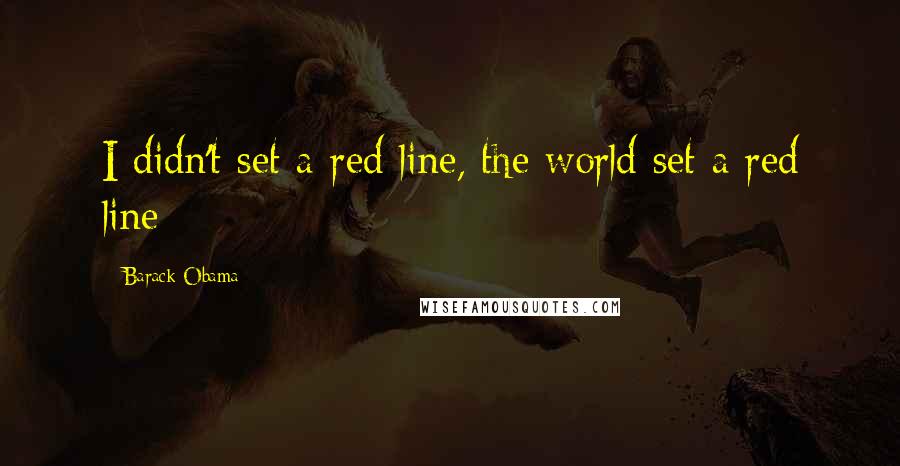 Barack Obama Quotes: I didn't set a red line, the world set a red line