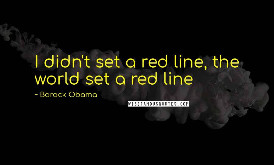 Barack Obama Quotes: I didn't set a red line, the world set a red line