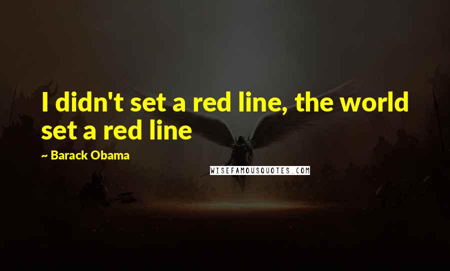Barack Obama Quotes: I didn't set a red line, the world set a red line