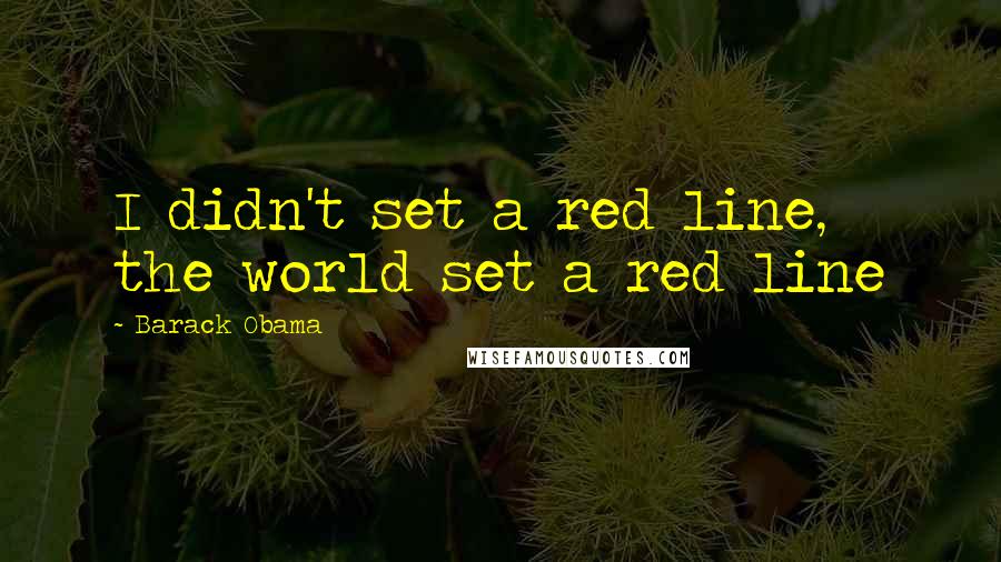 Barack Obama Quotes: I didn't set a red line, the world set a red line