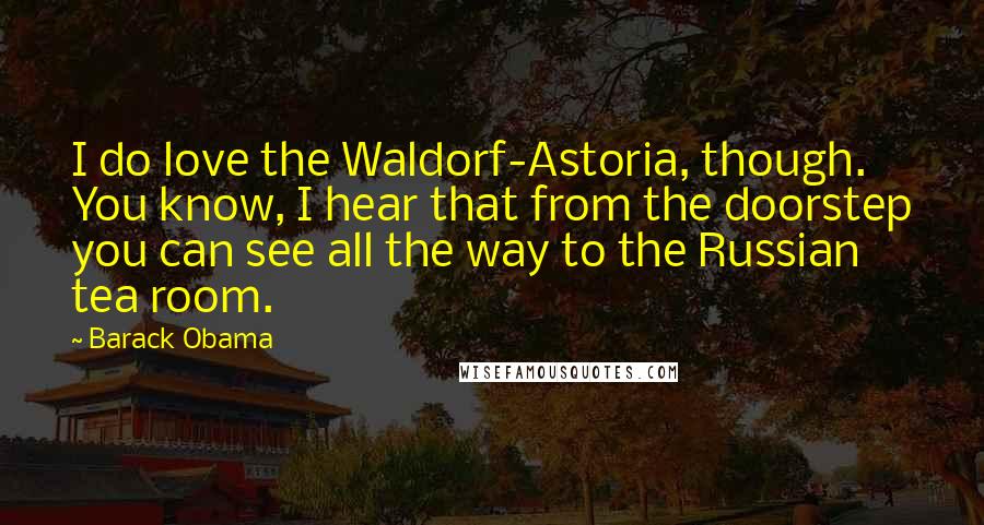 Barack Obama Quotes: I do love the Waldorf-Astoria, though. You know, I hear that from the doorstep you can see all the way to the Russian tea room.