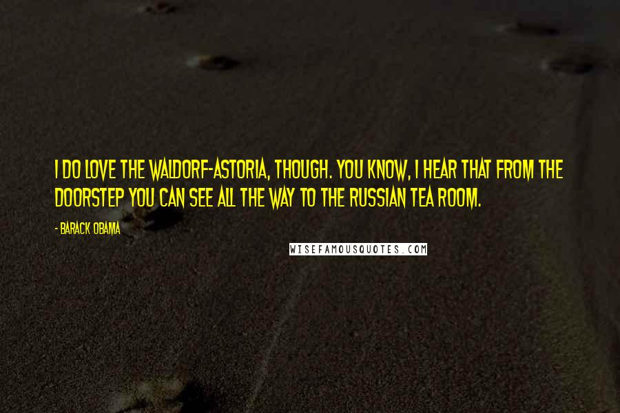 Barack Obama Quotes: I do love the Waldorf-Astoria, though. You know, I hear that from the doorstep you can see all the way to the Russian tea room.