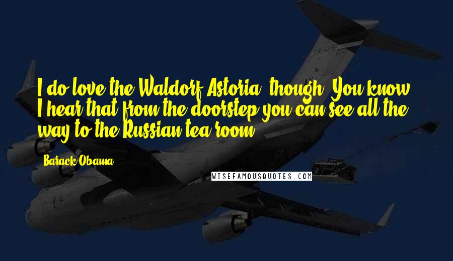 Barack Obama Quotes: I do love the Waldorf-Astoria, though. You know, I hear that from the doorstep you can see all the way to the Russian tea room.