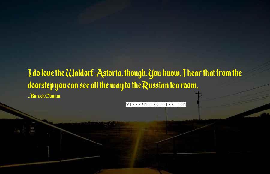 Barack Obama Quotes: I do love the Waldorf-Astoria, though. You know, I hear that from the doorstep you can see all the way to the Russian tea room.