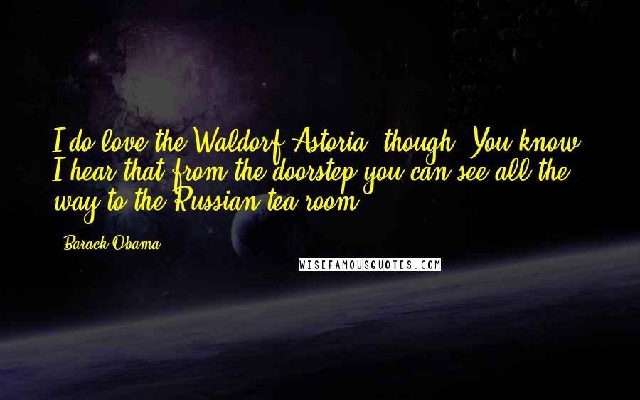 Barack Obama Quotes: I do love the Waldorf-Astoria, though. You know, I hear that from the doorstep you can see all the way to the Russian tea room.