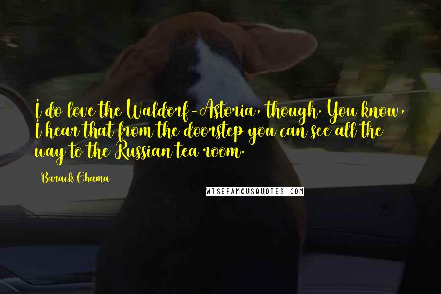 Barack Obama Quotes: I do love the Waldorf-Astoria, though. You know, I hear that from the doorstep you can see all the way to the Russian tea room.