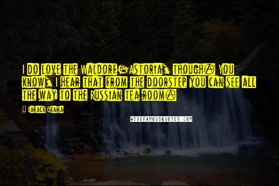 Barack Obama Quotes: I do love the Waldorf-Astoria, though. You know, I hear that from the doorstep you can see all the way to the Russian tea room.