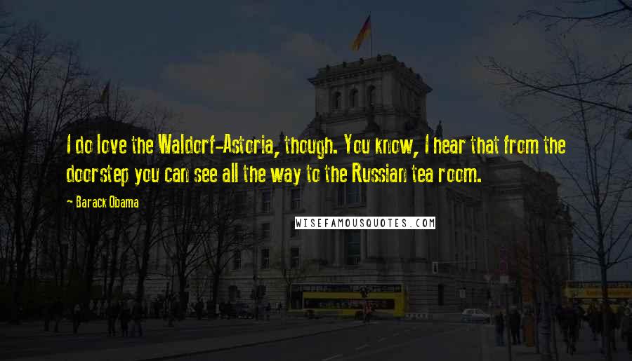 Barack Obama Quotes: I do love the Waldorf-Astoria, though. You know, I hear that from the doorstep you can see all the way to the Russian tea room.